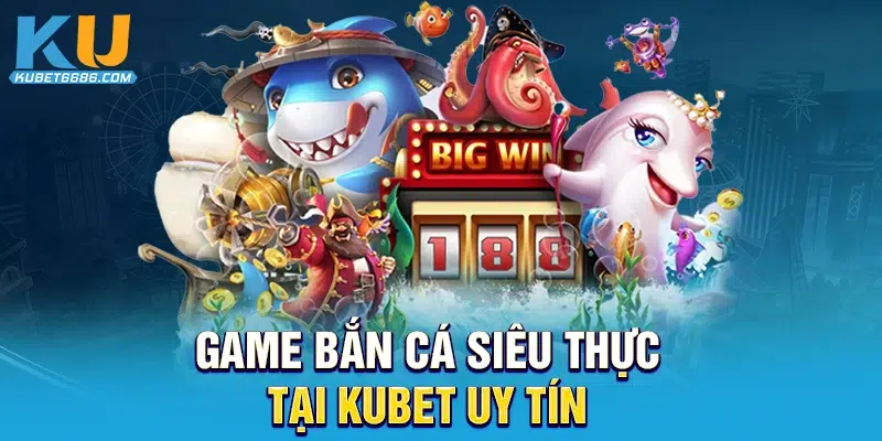 Game bắn cá siêu thực tại Kubet uy tín